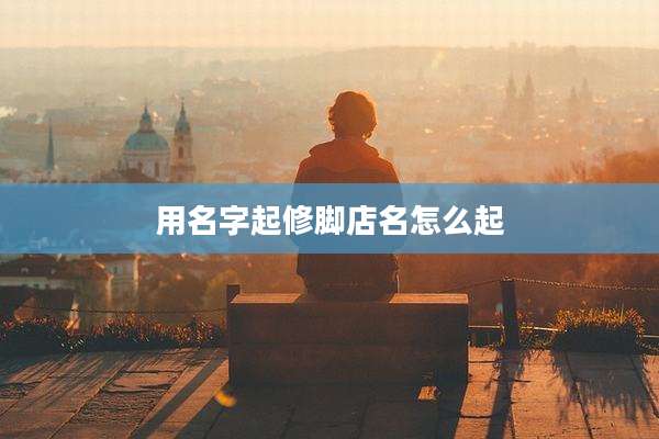 用名字起修脚店名怎么起