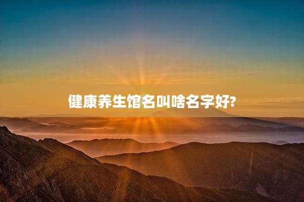 健康养生馆名叫啥名字好?