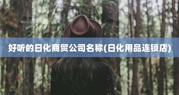 好听的日化商贸公司名称(日化用品连锁店)
