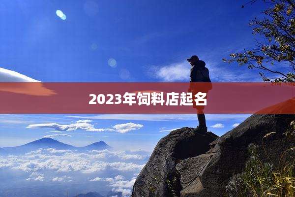 2023年饲料店起名