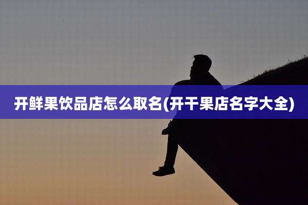 开鲜果饮品店怎么取名(开干果店名字大全)