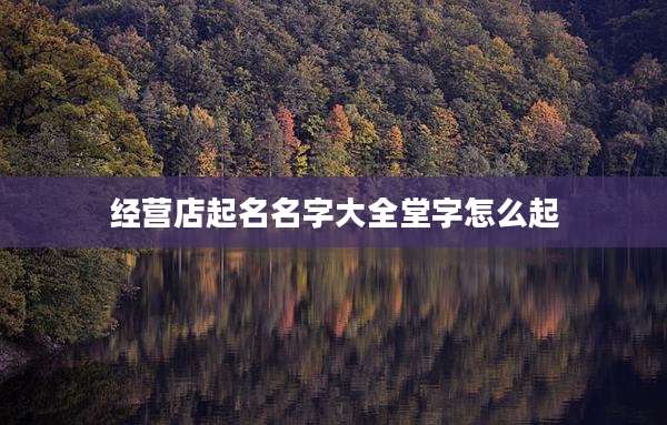 经营店起名名字大全堂字怎么起