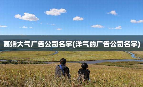 高端大气广告公司名字(洋气的广告公司名字)