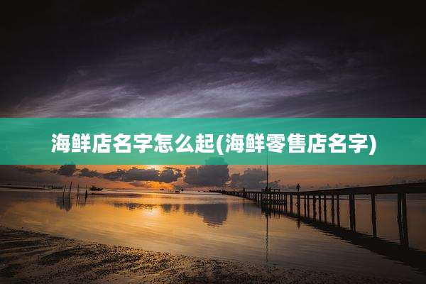 海鲜店名字怎么起(海鲜零售店名字)