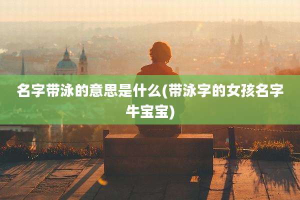 名字带泳的意思是什么(带泳字的女孩名字牛宝宝)