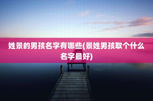 姓景的男孩名字有哪些(景姓男孩取个什么名字最好)