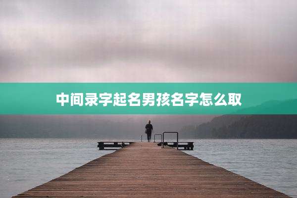中间录字起名男孩名字怎么取