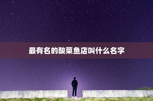 最有名的酸菜鱼店叫什么名字
