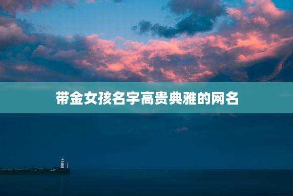 带金女孩名字高贵典雅的网名