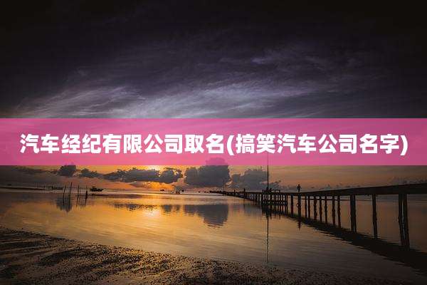 汽车经纪有限公司取名(搞笑汽车公司名字)