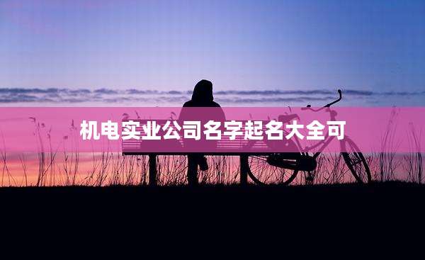 机电实业公司名字起名大全可