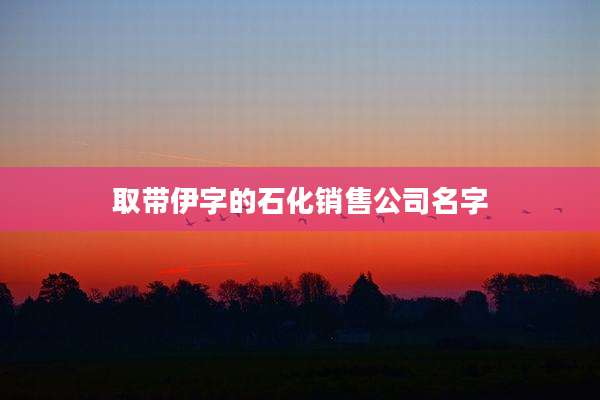 取带伊字的石化销售公司名字