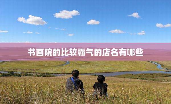 书画院的比较霸气的店名有哪些