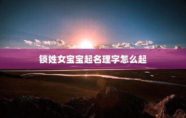 锁姓女宝宝起名理字怎么起