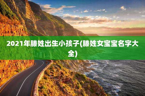 2021年滕姓出生小孩子(滕姓女宝宝名字大全)