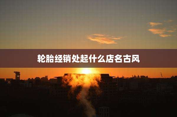 轮胎经销处起什么店名古风