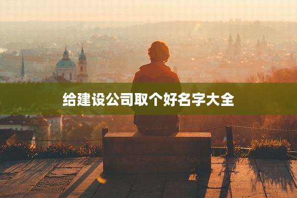 给建设公司取个好名字大全