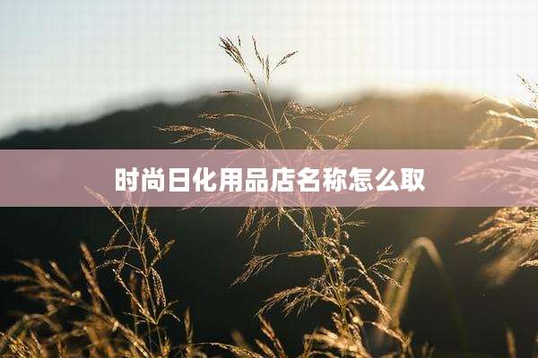 时尚日化用品店名称怎么取