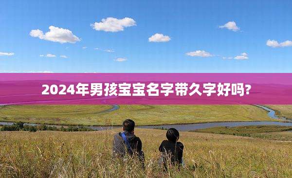 2024年男孩宝宝名字带久字好吗?