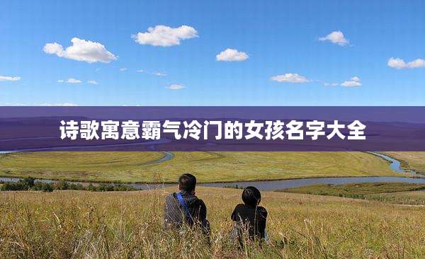 诗歌寓意霸气冷门的女孩名字大全