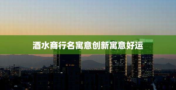 酒水商行名寓意创新寓意好运