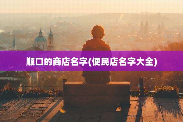 顺口的商店名字(便民店名字大全)