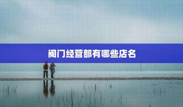 阀门经营部有哪些店名