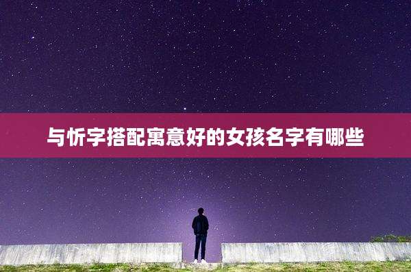 与忻字搭配寓意好的女孩名字有哪些