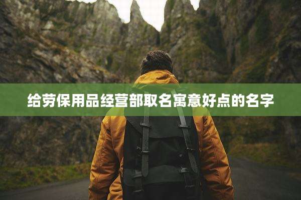 给劳保用品经营部取名寓意好点的名字