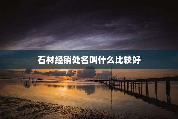 石材经销处名叫什么比较好