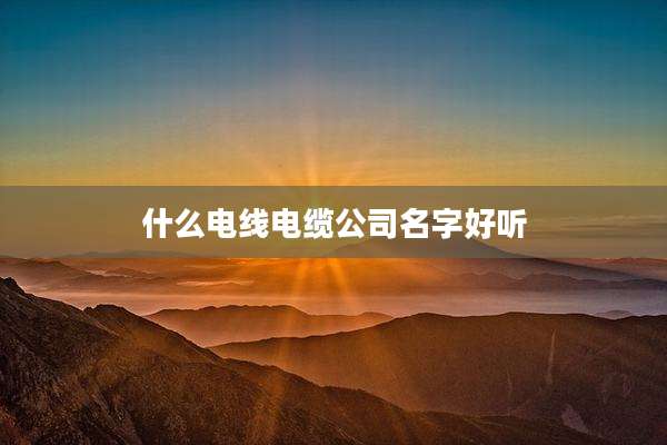 什么电线电缆公司名字好听
