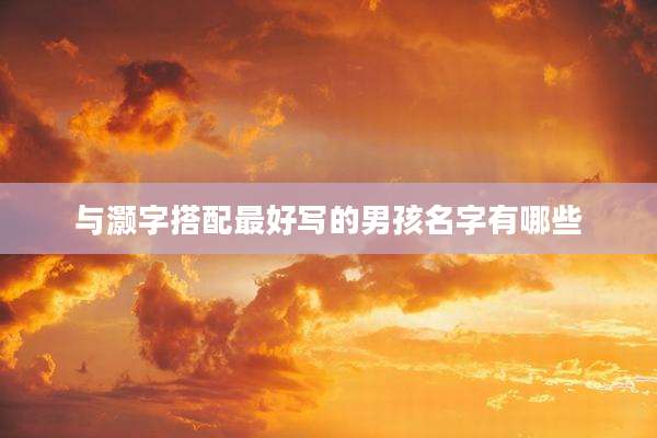 与灏字搭配最好写的男孩名字有哪些