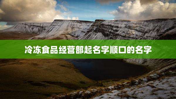 冷冻食品经营部起名字顺口的名字