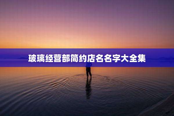 玻璃经营部简约店名名字大全集
