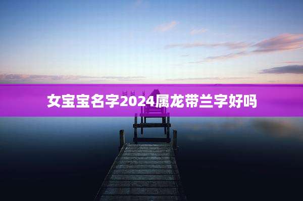 女宝宝名字2024属龙带兰字好吗