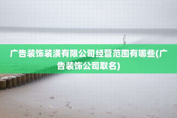 广告装饰装潢有限公司经营范围有哪些(广告装饰公司取名)