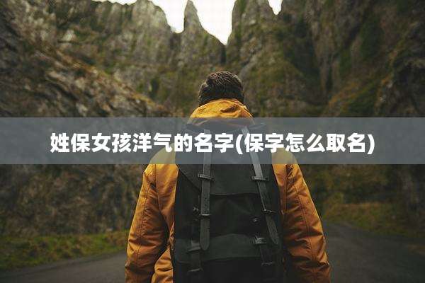 姓保女孩洋气的名字(保字怎么取名)