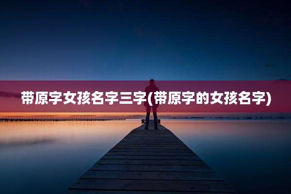 带原字女孩名字三字(带原字的女孩名字)