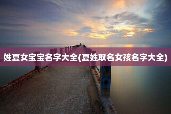 姓夏女宝宝名字大全(夏姓取名女孩名字大全)