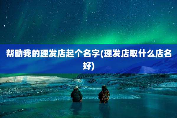 帮助我的理发店起个名字(理发店取什么店名好)