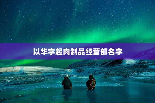以华字起肉制品经营部名字