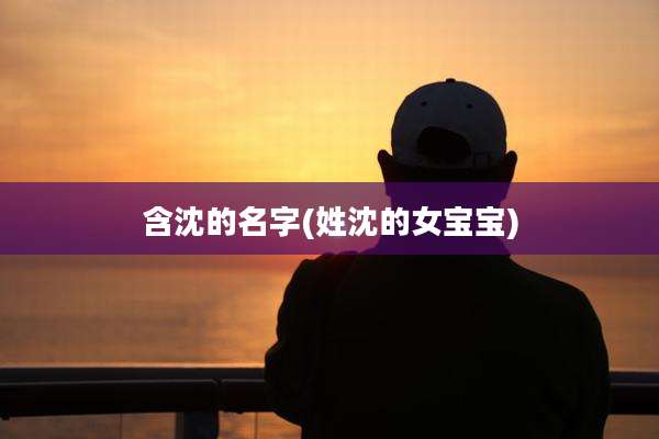 含沈的名字(姓沈的女宝宝)