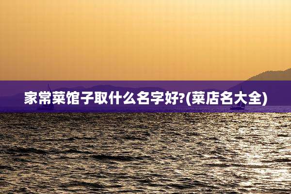 家常菜馆子取什么名字好?(菜店名大全)