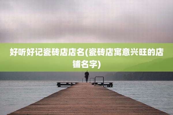 好听好记瓷砖店店名(瓷砖店寓意兴旺的店铺名字)