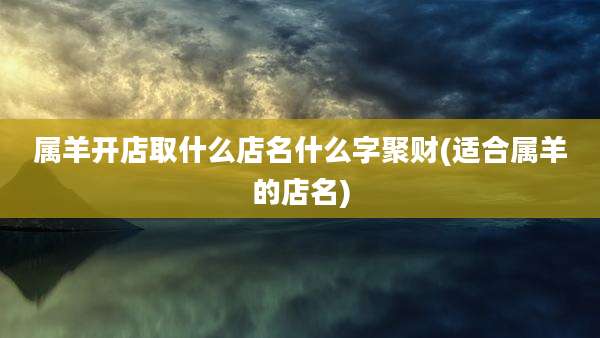 属羊开店取什么店名什么字聚财(适合属羊的店名)