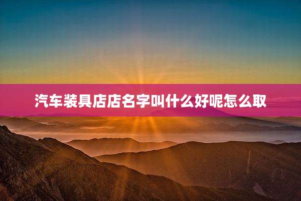 汽车装具店店名字叫什么好呢怎么取