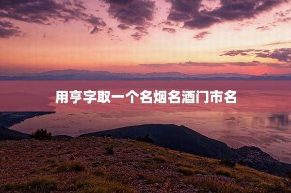 用亨字取一个名烟名酒门市名