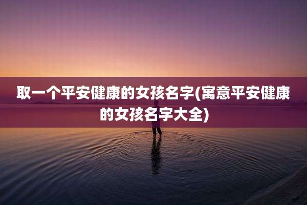 取一个平安健康的女孩名字(寓意平安健康的女孩名字大全)