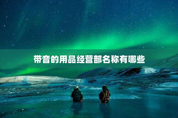 带音的用品经营部名称有哪些
