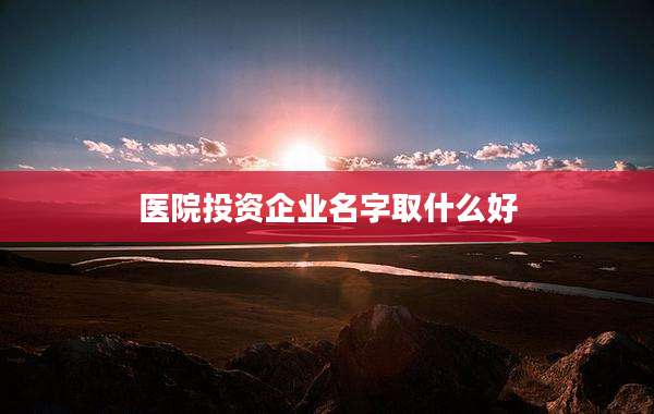 医院投资企业名字取什么好